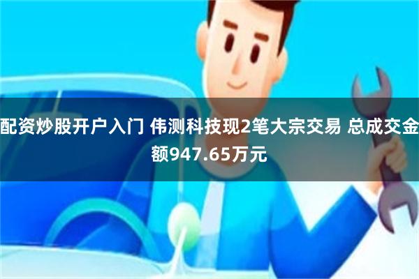 配资炒股开户入门 伟测科技现2笔大宗交易 总成交金额947.65万元