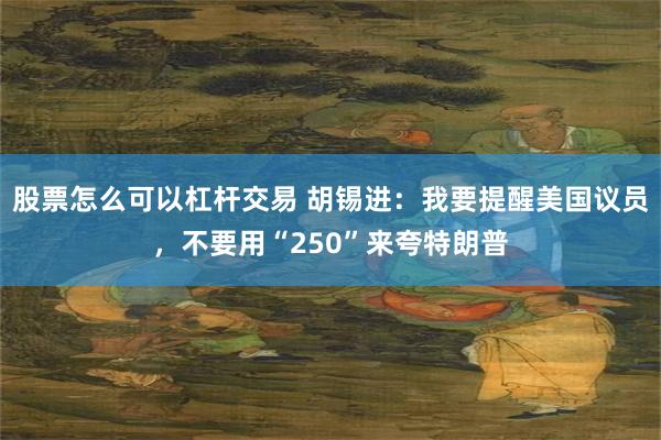 股票怎么可以杠杆交易 胡锡进：我要提醒美国议员，不要用“250”来夸特朗普