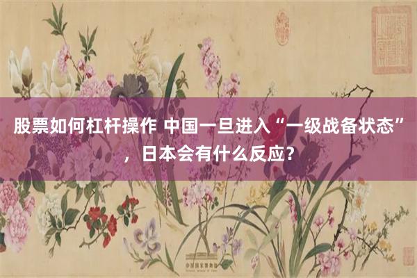 股票如何杠杆操作 中国一旦进入“一级战备状态”，日本会有什么反应？