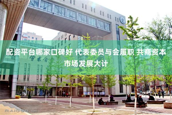 配资平台哪家口碑好 代表委员与会履职 共商资本市场发展大计