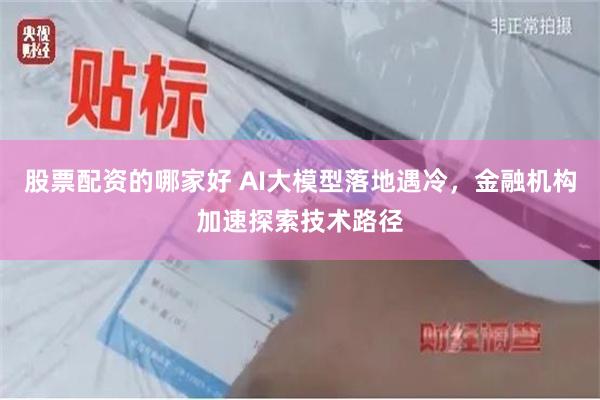 股票配资的哪家好 AI大模型落地遇冷，金融机构加速探索技术路径