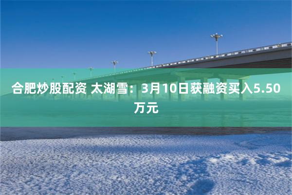 合肥炒股配资 太湖雪：3月10日获融资买入5.50万元