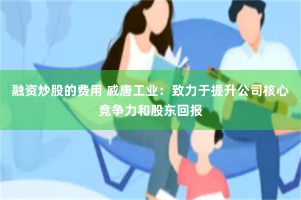 融资炒股的费用 威唐工业：致力于提升公司核心竞争力和股东回报